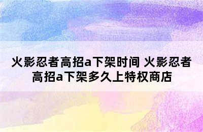 火影忍者高招a下架时间 火影忍者高招a下架多久上特权商店